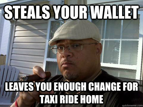 Steals your wallet Leaves you enough change for taxi ride home  Ghetto Good Guy Greg