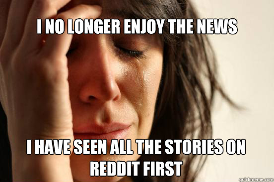 I no longer enjoy the news I have seen all the stories on reddit first   First World Problems