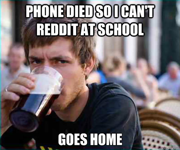 Phone died so i can't reddit at school goes home  Lazy College Senior