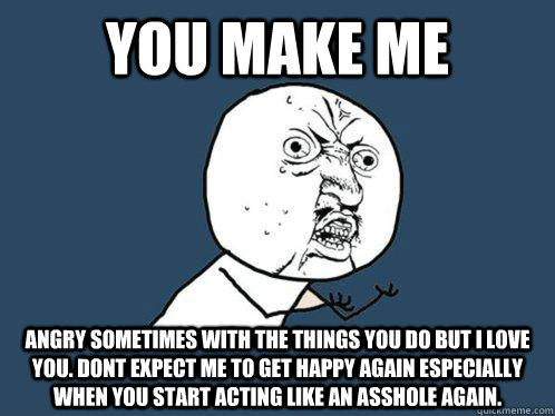 You make me ANGRY sometimes with the things you do but I LOVE YOU. Dont expect me to get happy again especially  when you start acting like an asshole again.  Y U No
