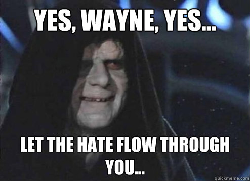 Yes, Wayne, yes... let the hate flow through you...  Emperor palatine