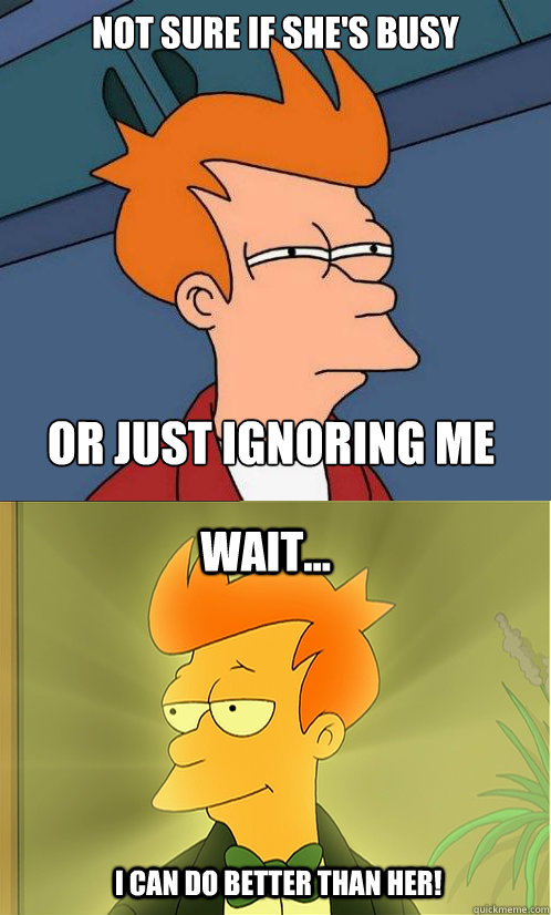 Not sure if she's busy Or just ignoring me wait... I can do better than her! - Not sure if she's busy Or just ignoring me wait... I can do better than her!  Enlightened Fry