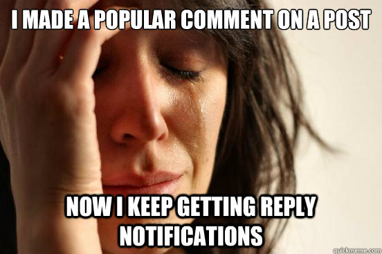 I Made a popular comment on a post now i keep getting reply notifications  First World Problems