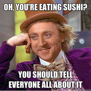 Oh, you're eating sushi? you should tell everyone all about it  Psychotic Willy Wonka