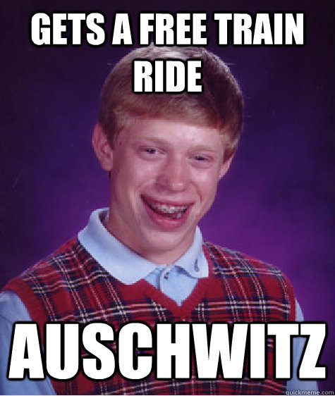 gets a free train ride auschwitz - gets a free train ride auschwitz  Bad Luck Brian