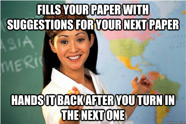 Fills your paper with suggestions for your next paper hands it back after you turn in the next one  Scumbag Teacher