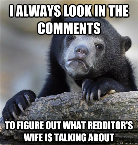 I always look in the comments to figure out what Redditor's wife is talking about  Confession Bear