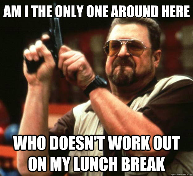Am I the only one around here who doesn't work out on my lunch break - Am I the only one around here who doesn't work out on my lunch break  Big Lebowski