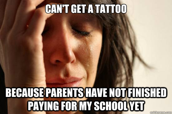 Can't get a tattoo Because Parents have not finished paying for my school yet  First World Problems