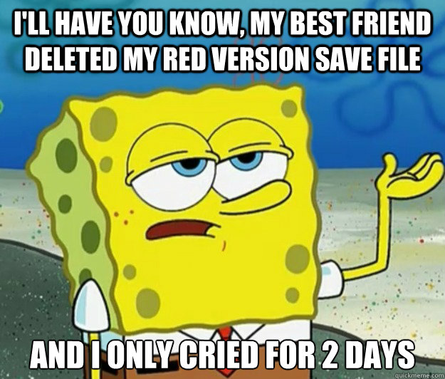 I'll have you know, my best friend deleted my red version save file And I only cried for 2 days  Tough Spongebob