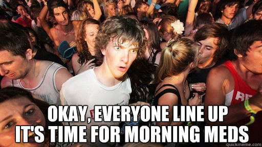 okay, everyone line up it's time for morning meds  Sudden Clarity Clarence