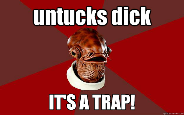untucks dick IT'S A TRAP!  Admiral Ackbar Relationship Expert
