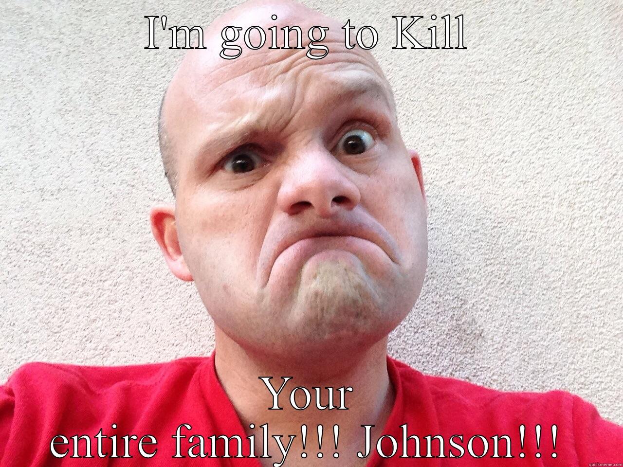 I'M GOING TO KILL YOUR ENTIRE FAMILY!!! JOHNSON!!! Misc