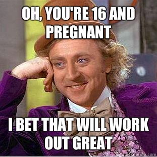 Oh, You're 16 and Pregnant I bet that will work out great  Condescending Wonka