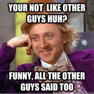 your not  like other guys huh? funny, all the other guys said too  Creepy Wonka