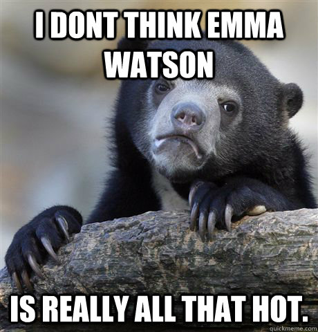 I dont think emma watson is really all that hot.  Confession Bear