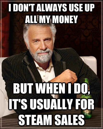 I don't always use up all my money but when I do, it's usually for Steam Sales  The Most Interesting Man In The World