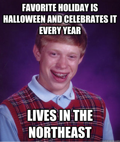 Favorite holiday is Halloween and celebrates it every year Lives in the northeast  Bad Luck Brian