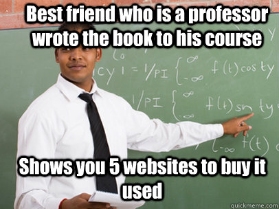 Best friend who is a professor wrote the book to his course  Shows you 5 websites to buy it used  Good Guy Teacher