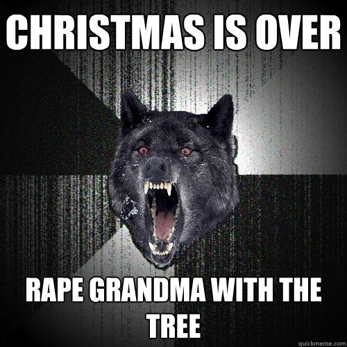 Christmas is over rape grandma with the tree  Insanity Wolf