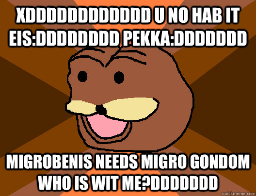 XDDDDDDDDDDDD U NO HAB IT EIS:DDDDDDDD PEKKA:DDDDDDD  MIGROBENIS NEEDS MIGRO GONDOM WHO IS WIT ME?DDDDDDD  