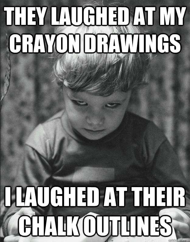 They laughed at my crayon drawings i laughed at their chalk outlines - They laughed at my crayon drawings i laughed at their chalk outlines  Insanity kid