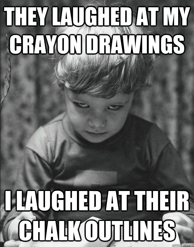 They laughed at my crayon drawings i laughed at their chalk outlines  
