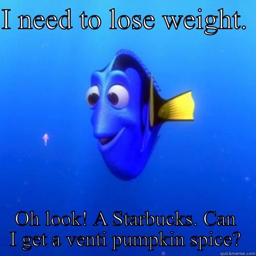 Gotta lose weight. Stopped by Starbucks  - I NEED TO LOSE WEIGHT.  OH LOOK! A STARBUCKS. CAN I GET A VENTI PUMPKIN SPICE? dory