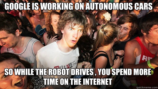 Google is working on Autonomous Cars So WHILE THE ROBOT DRIVES , yOU SPEND MORE TIME ON THE INTERNET  Sudden Clarity Clarence