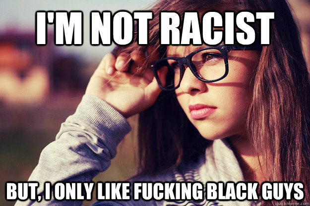 I'm not racist But, I only like fucking black guys  