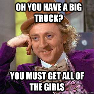 Oh you have a big truck? you must get all of the girls  Creepy Wonka