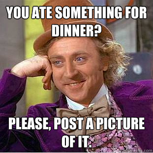 You ate something for dinner? Please, post a picture of it.  You get nothing wonka