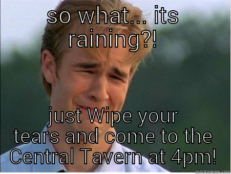 SO WHAT... ITS RAINING?! JUST WIPE YOUR TEARS AND COME TO THE CENTRAL TAVERN AT 4PM! 1990s Problems