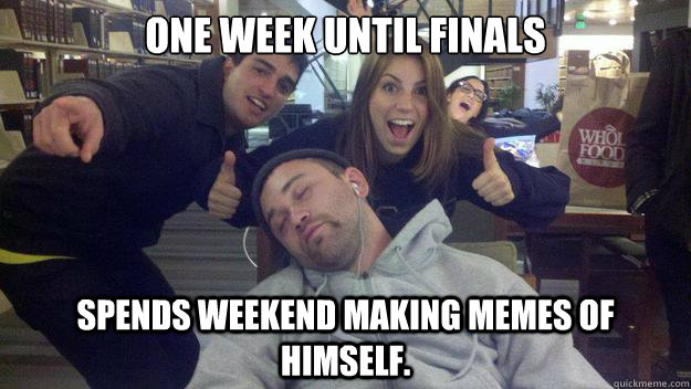 ONE WEEK UNTIL FINALS Spends weekend making Memes of himself.  