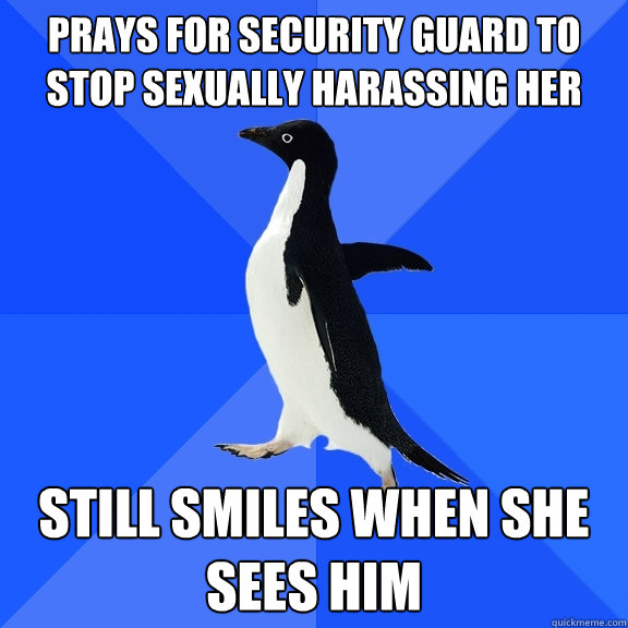 Prays for security guard to stop sexually harassing her Still smiles when she sees him  Socially Awkward Penguin