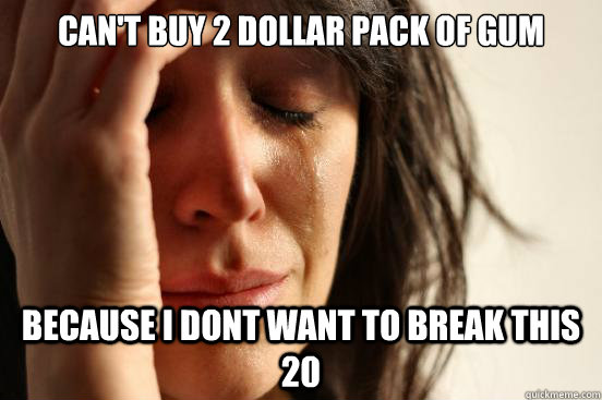 can't buy 2 dollar pack of gum because i dont want to break this 20  First World Problems