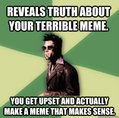 Reveals truth about your terrible meme. You get upset and actually make a meme that makes sense.  Helpful Tyler Durden