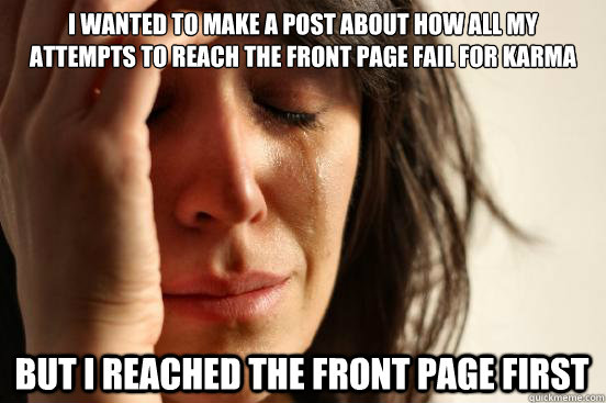 I wanted to make a post about how all my attempts to reach the front page fail for karma but I reached the front page first  First World Problems