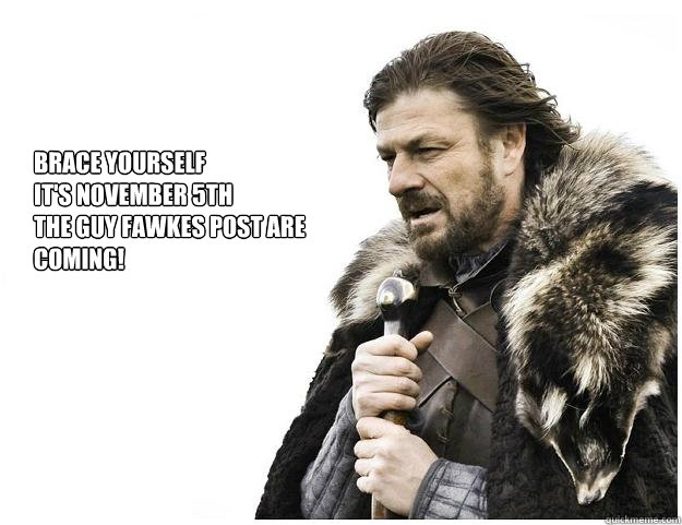 Brace yourself
It's november 5th
the guy fawkes post are
coming!  Imminent Ned