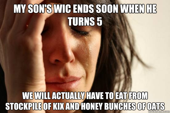 my son's wic ends soon when he turns 5 we will actually have to eat from stockpile of kix and honey bunches of oats  First World Problems