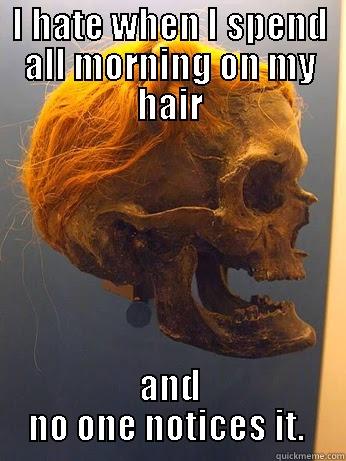 I HATE WHEN I SPEND ALL MORNING ON MY HAIR AND NO ONE NOTICES IT.  Misc