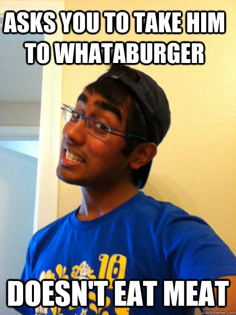 Asks you to take him to whataburger doesn't eat meat  Scumbag Raj