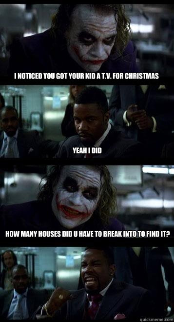 I noticed you got your kid a T.v. for christmas yeah i did how many houses did u have to break into to find it?  Joker with Black guy