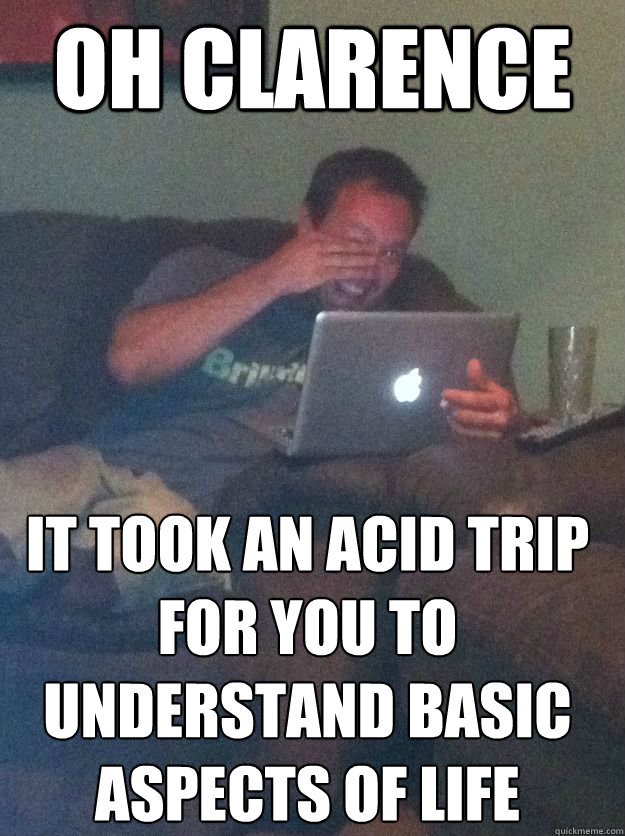 OH CLARENCE  IT TOOK AN ACID TRIP FOR YOU TO UNDERSTAND BASIC ASPECTS OF LIFE - OH CLARENCE  IT TOOK AN ACID TRIP FOR YOU TO UNDERSTAND BASIC ASPECTS OF LIFE  MEME DAD