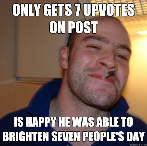 ONLY GETS 7 UPVOTES ON POST IS HAPPY HE WAS ABLE TO BRIGHTEN SEVEN PEOPLE'S DAY - ONLY GETS 7 UPVOTES ON POST IS HAPPY HE WAS ABLE TO BRIGHTEN SEVEN PEOPLE'S DAY  Misc