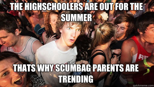 the highschoolers are out for the summer thats why scumbag parents are trending  Sudden Clarity Clarence