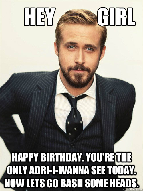       Hey           Girl Happy Birthday. You're the only Adri-i-wanna see today. Now lets go bash some heads. -       Hey           Girl Happy Birthday. You're the only Adri-i-wanna see today. Now lets go bash some heads.  ryan gosling happy birthday