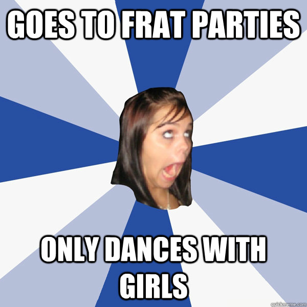 goes to frat parties only dances with girls  Annoying Facebook Girl