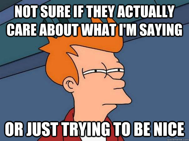 Not sure if they actually care about what i'm saying or just trying to be nice - Not sure if they actually care about what i'm saying or just trying to be nice  Futurama Fry