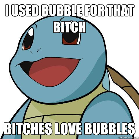 I used Bubble for that bitch Bitches love Bubbles  Squirtle